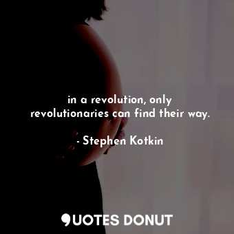 in a revolution, only revolutionaries can find their way.