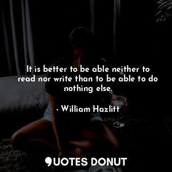  It is better to be able neither to read nor write than to be able to do nothing ... - William Hazlitt - Quotes Donut