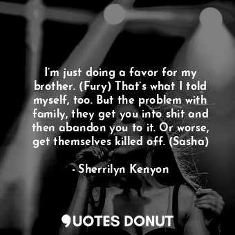 I’m just doing a favor for my brother. (Fury) That’s what I told myself, too. But the problem with family, they get you into shit and then abandon you to it. Or worse, get themselves killed off. (Sasha)