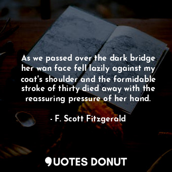 As we passed over the dark bridge her wan face fell lazily against my coat's shoulder and the formidable stroke of thirty died away with the reassuring pressure of her hand.