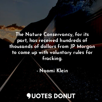 The Nature Conservancy, for its part, has received hundreds of thousands of dollars from JP Morgan to come up with voluntary rules for fracking.