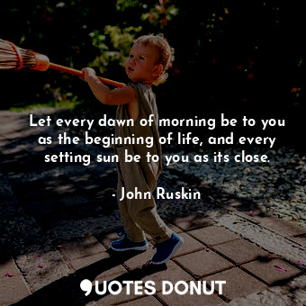  Let every dawn of morning be to you as the beginning of life, and every setting ... - John Ruskin - Quotes Donut