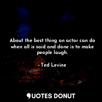 About the best thing an actor can do when all is said and done is to make people laugh.