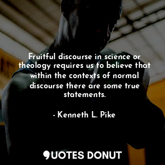  Fruitful discourse in science or theology requires us to believe that within the... - Kenneth L. Pike - Quotes Donut