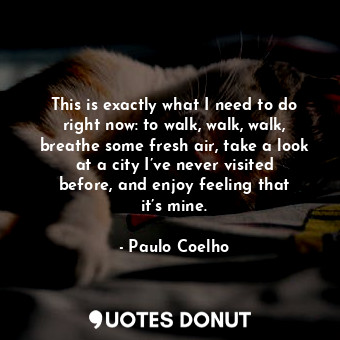  This is exactly what I need to do right now: to walk, walk, walk, breathe some f... - Paulo Coelho - Quotes Donut