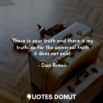 There is your truth and there is my truth...as for the universal truth it does not exist.