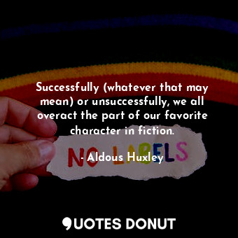  Successfully (whatever that may mean) or unsuccessfully, we all overact the part... - Aldous Huxley - Quotes Donut