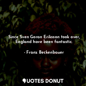  Since Sven Goran Eriksson took over, England have been fantastic.... - Franz Beckenbauer - Quotes Donut