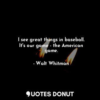  I see great things in baseball. It&#39;s our game - the American game.... - Walt Whitman - Quotes Donut