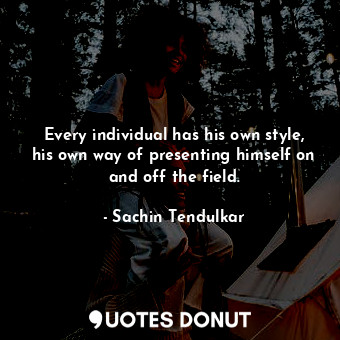  Every individual has his own style, his own way of presenting himself on and off... - Sachin Tendulkar - Quotes Donut