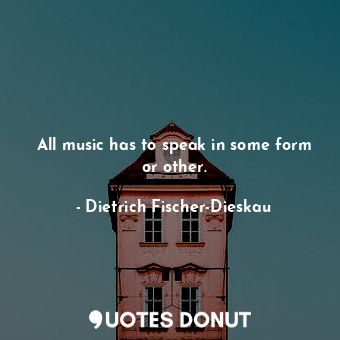  All music has to speak in some form or other.... - Dietrich Fischer-Dieskau - Quotes Donut