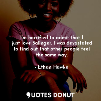  I&#39;m horrified to admit that I just love Salinger. I was devastated to find o... - Ethan Hawke - Quotes Donut
