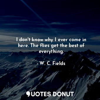  I don&#39;t know why I ever come in here. The flies get the best of everything.... - W. C. Fields - Quotes Donut