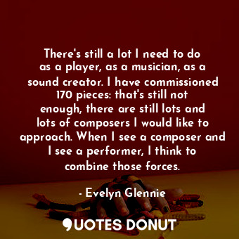  There&#39;s still a lot I need to do as a player, as a musician, as a sound crea... - Evelyn Glennie - Quotes Donut