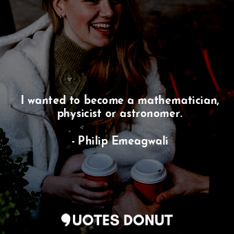  I wanted to become a mathematician, physicist or astronomer.... - Philip Emeagwali - Quotes Donut