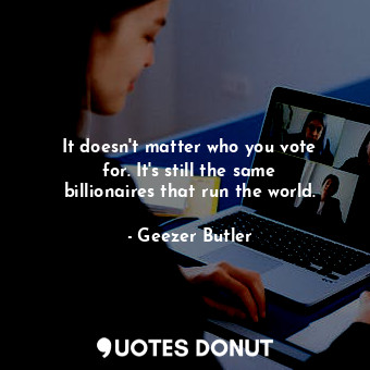 It doesn&#39;t matter who you vote for. It&#39;s still the same billionaires that run the world.