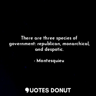 There are three species of government: republican, monarchical, and despotic.