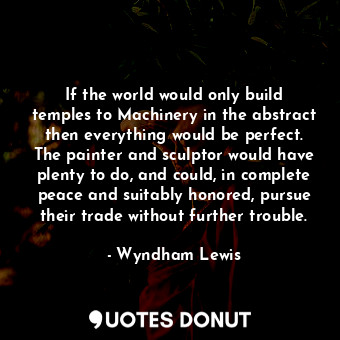 If the world would only build temples to Machinery in the abstract then everything would be perfect. The painter and sculptor would have plenty to do, and could, in complete peace and suitably honored, pursue their trade without further trouble.