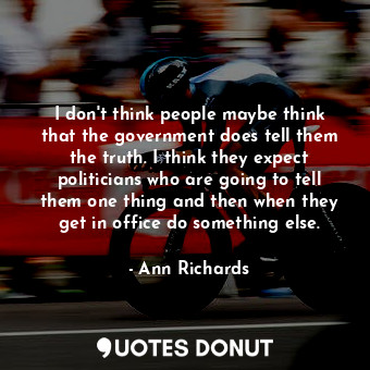 I don&#39;t think people maybe think that the government does tell them the truth. I think they expect politicians who are going to tell them one thing and then when they get in office do something else.