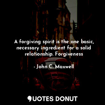  A forgiving spirit is the one basic, necessary ingredient for a solid relationsh... - John C. Maxwell - Quotes Donut