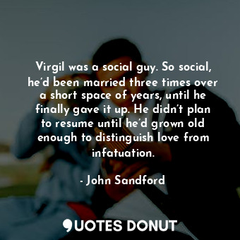 Virgil was a social guy. So social, he’d been married three times over a short space of years, until he finally gave it up. He didn’t plan to resume until he’d grown old enough to distinguish love from infatuation.