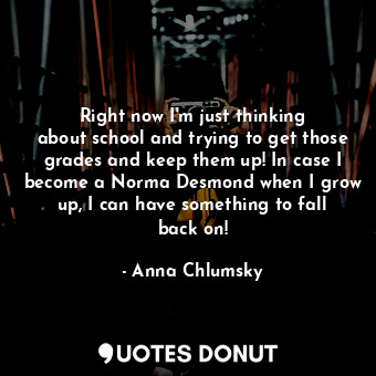  Right now I&#39;m just thinking about school and trying to get those grades and ... - Anna Chlumsky - Quotes Donut