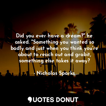  Did you ever have a dream?" he asked. "Something you wanted so badly and just wh... - Nicholas Sparks - Quotes Donut