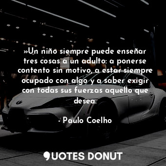 »Un niño siempre puede enseñar tres cosas a un adulto: a ponerse contento sin motivo, a estar siempre ocupado con algo y a saber exigir con todas sus fuerzas aquello que desea.