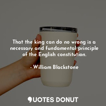  That the king can do no wrong is a necessary and fundamental principle of the En... - William Blackstone - Quotes Donut