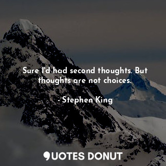 Sure I'd had second thoughts. But thoughts are not choices.