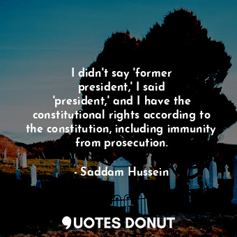  I didn&#39;t say &#39;former president,&#39; I said &#39;president,&#39; and I h... - Saddam Hussein - Quotes Donut