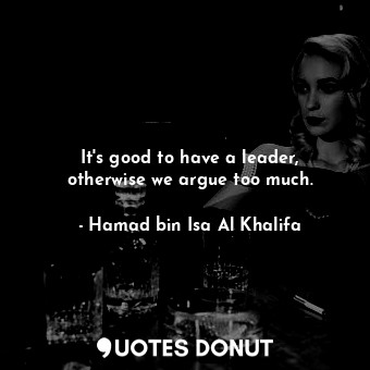  It&#39;s good to have a leader, otherwise we argue too much.... - Hamad bin Isa Al Khalifa - Quotes Donut