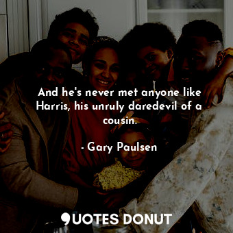  And he's never met anyone like Harris, his unruly daredevil of a cousin.... - Gary Paulsen - Quotes Donut