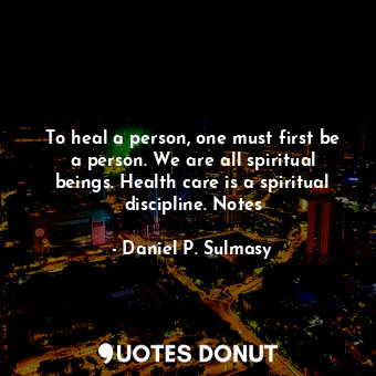  To heal a person, one must first be a person. We are all spiritual beings. Healt... - Daniel P. Sulmasy - Quotes Donut