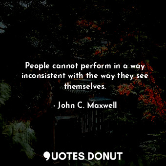  People cannot perform in a way inconsistent with the way they see themselves.... - John C. Maxwell - Quotes Donut