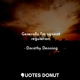  Generally I&#39;m against regulation.... - Dorothy Denning - Quotes Donut