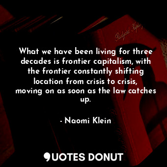 What we have been living for three decades is frontier capitalism, with the frontier constantly shifting location from crisis to crisis, moving on as soon as the law catches up.