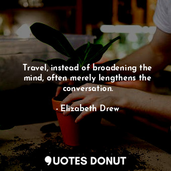  Travel, instead of broadening the mind, often merely lengthens the conversation.... - Elizabeth Drew - Quotes Donut