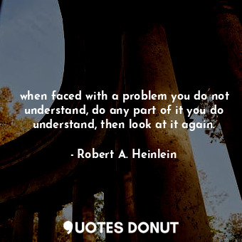 when faced with a problem you do not understand, do any part of it you do understand, then look at it again.