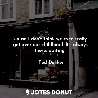  Cause I don't think we ever really get over our childhood. It's always there, wa... - Ted Dekker - Quotes Donut