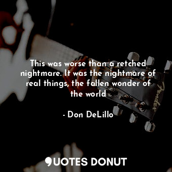  This was worse than a retched nightmare. It was the nightmare of real things, th... - Don DeLillo - Quotes Donut