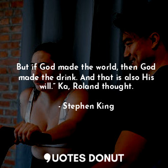 But if God made the world, then God made the drink. And that is also His will.” Ka, Roland thought.