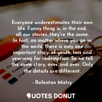  Everyone underestimates their own life. Funny thing is, in the end, all our stor... - Rohinton Mistry - Quotes Donut