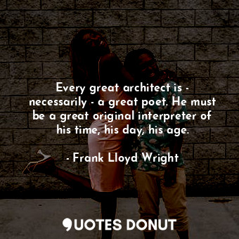 Every great architect is - necessarily - a great poet. He must be a great original interpreter of his time, his day, his age.
