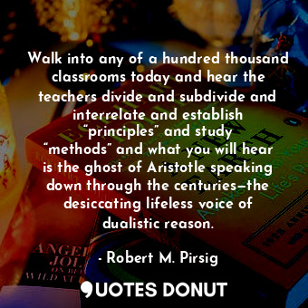  Walk into any of a hundred thousand classrooms today and hear the teachers divid... - Robert M. Pirsig - Quotes Donut