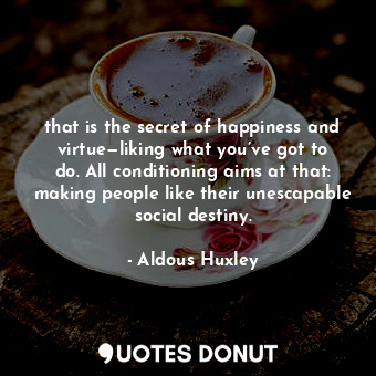  that is the secret of happiness and virtue—liking what you’ve got to do. All con... - Aldous Huxley - Quotes Donut