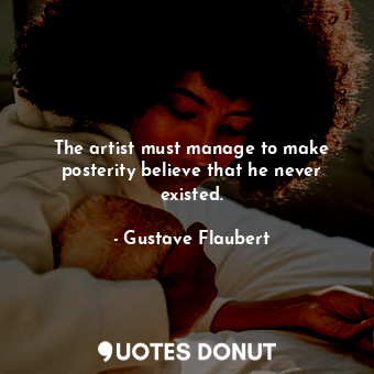 The artist must manage to make posterity believe that he never existed.