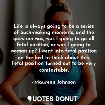 Life is always going to be a series of ouch-making moments, and the question was, was I going to go all fetal position, or was I going to woman up? I went into fetal position on the bed to think about this. Fetal position turned out to be very comfortable.