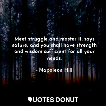 Meet struggle and master it, says nature, and you shall have strength and wisdom sufficient for all your needs.