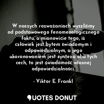  W naszych rozważaniach wyszliśmy od podstawowego fenomenologicznego faktu, a mia... - Viktor E. Frankl - Quotes Donut